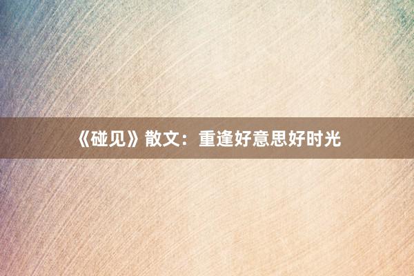 《碰见》散文：重逢好意思好时光